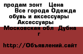 продам зонт › Цена ­ 10 000 - Все города Одежда, обувь и аксессуары » Аксессуары   . Московская обл.,Дубна г.